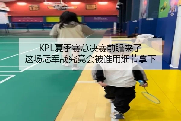 KPL夏季赛总决赛前瞻来了 这场冠军战究竟会被谁用细节拿下