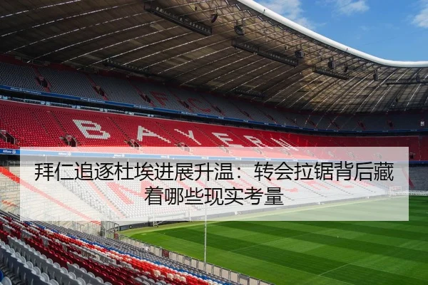 拜仁追逐杜埃进展升温：转会拉锯背后藏着哪些现实考量